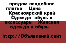 продам свадебное платье! › Цена ­ 8 000 - Красноярский край Одежда, обувь и аксессуары » Женская одежда и обувь   